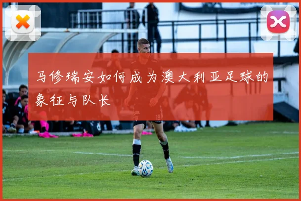 马修瑞安如何成为澳大利亚足球的象征与队长