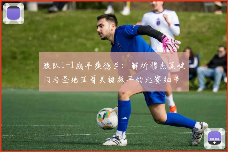 狼队1-1战平桑德兰:解析穆杰莱破门与圣地亚哥关键扳平的比赛细节