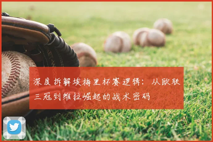 深度拆解埃梅里杯赛逻辑:从欧联三冠到维拉崛起的战术密码