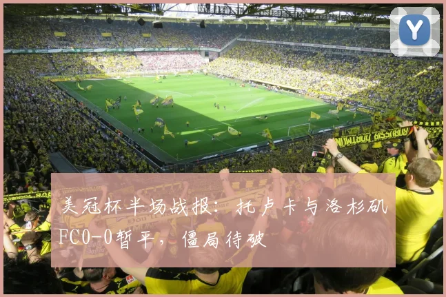 美冠杯半场战报:托卢卡与洛杉矶FC0-0暂平,僵局待破