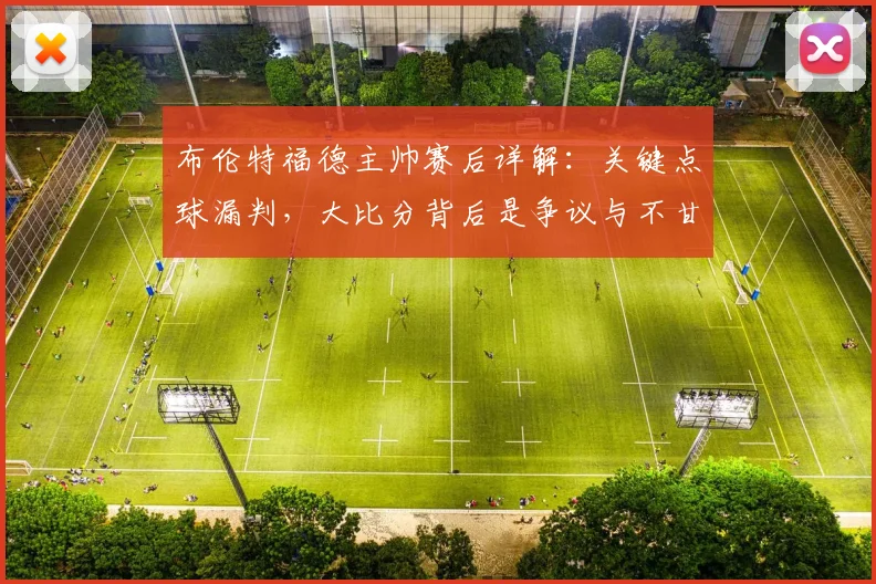 布伦特福德主帅赛后详解:关键点球漏判,大比分背后是争议与不甘