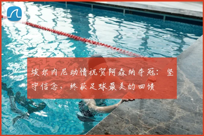 埃尔内尼动情祝贺阿森纳夺冠:坚守信念,终获足球最美的回馈