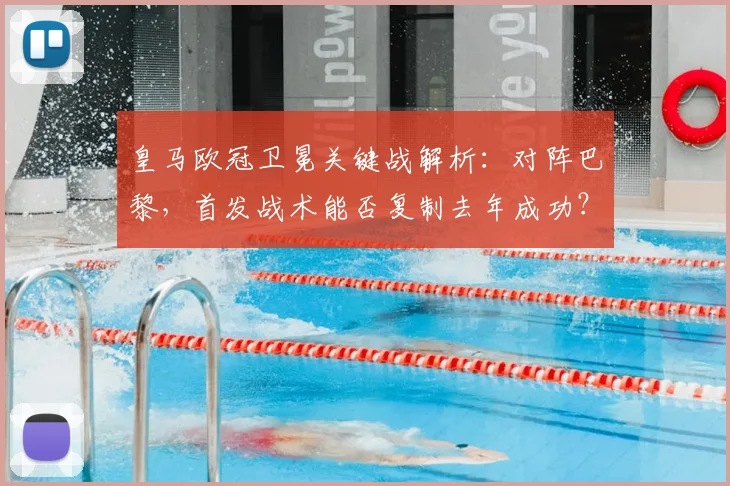 皇马欧冠卫冕关键战解析：对阵巴黎，首发战术能否复制去年成功？
