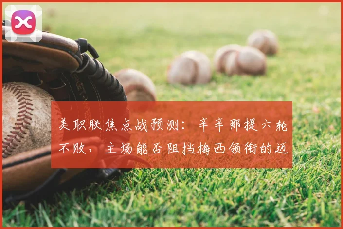 美职联焦点战预测：辛辛那提六轮不败，主场能否阻挡梅西领衔的迈阿密国际？