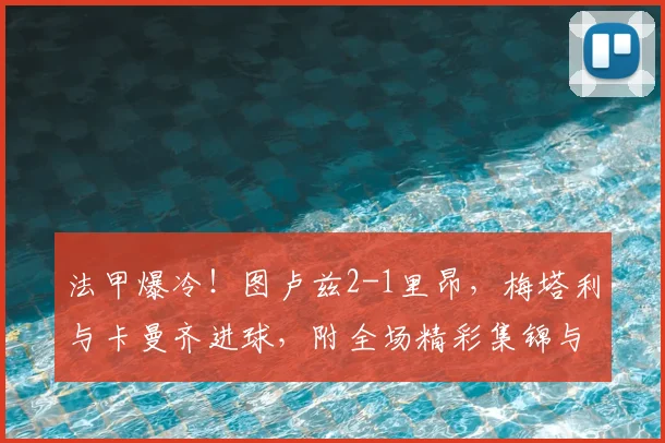 法甲爆冷！图卢兹2-1里昂，梅塔利与卡曼齐进球，附全场精彩集锦与战术分析