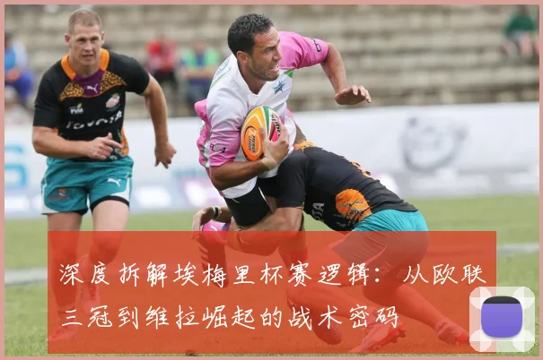 深度拆解埃梅里杯赛逻辑：从欧联三冠到维拉崛起的战术密码
