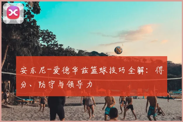 安东尼-爱德华兹篮球技巧全解：得分、防守与领导力