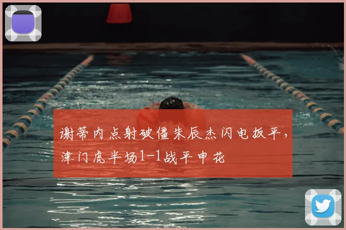 谢蒂内点射破僵朱辰杰闪电扳平,津门虎半场1-1战平申花
