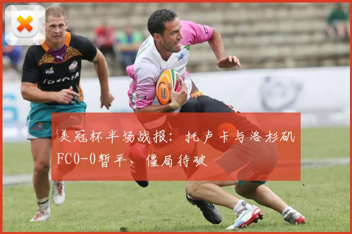 美冠杯半场战报:托卢卡与洛杉矶FC0-0暂平,僵局待破