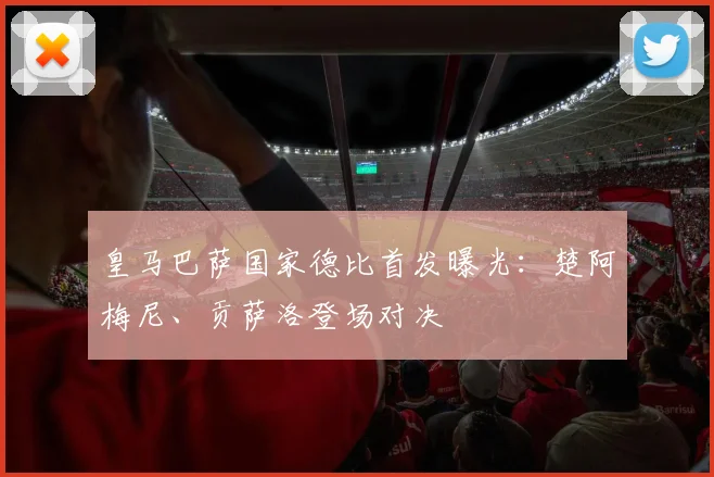 皇马巴萨国家德比首发曝光:楚阿梅尼、贡萨洛登场对决