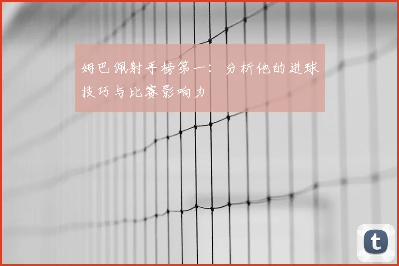 姆巴佩射手榜第一:分析他的进球技巧与比赛影响力