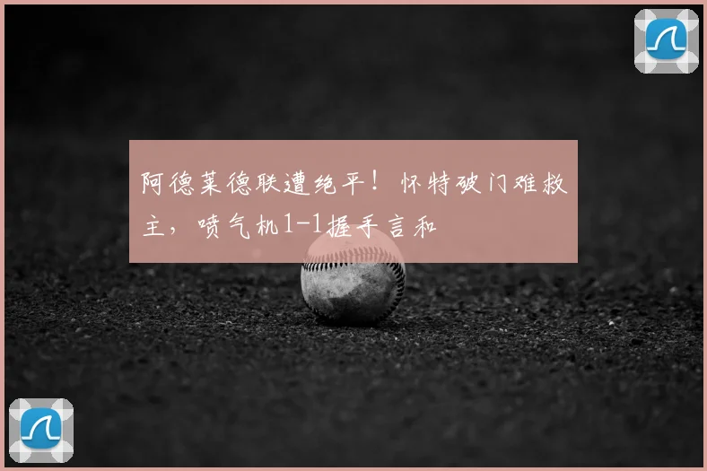 阿德莱德联遭绝平!怀特破门难救主,喷气机1-1握手言和