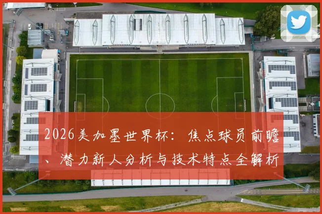 2026美加墨世界杯:焦点球员前瞻、潜力新人分析与技术特点全解析