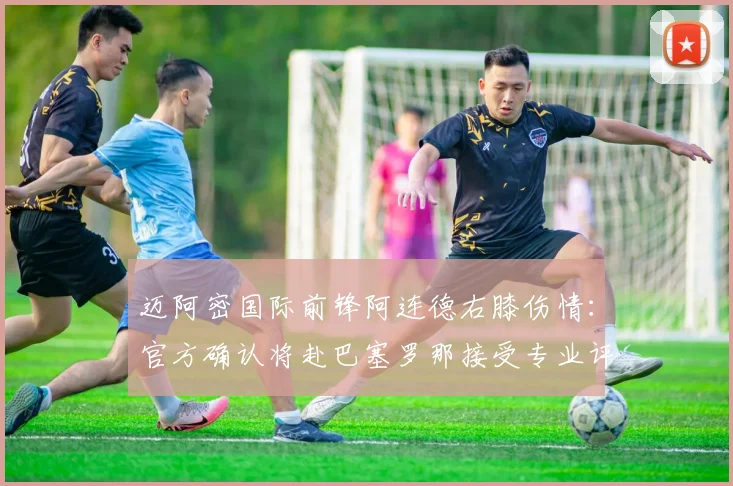 迈阿密国际前锋阿连德右膝伤情:官方确认将赴巴塞罗那接受专业评估与诊断