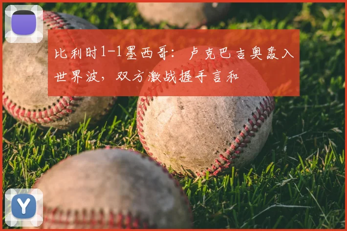 比利时1-1墨西哥:卢克巴吉奥轰入世界波,双方激战握手言和