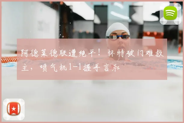 阿德莱德联遭绝平!怀特破门难救主,喷气机1-1握手言和