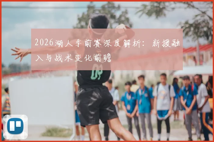 2026湖人季前赛深度解析:新援融入与战术变化前瞻