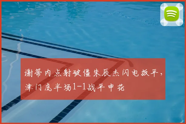 谢蒂内点射破僵朱辰杰闪电扳平,津门虎半场1-1战平申花