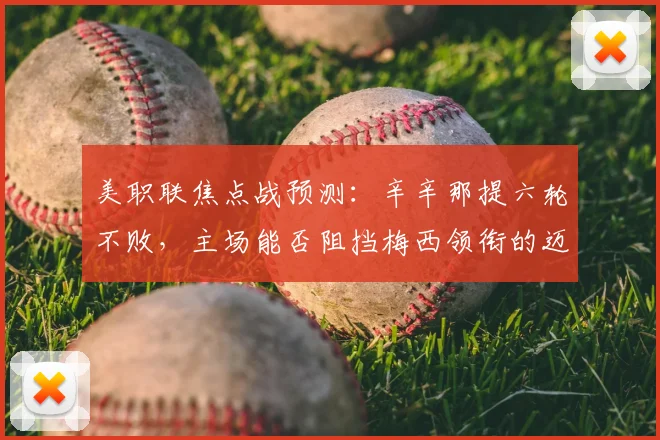 美职联焦点战预测:辛辛那提六轮不败,主场能否阻挡梅西领衔的迈阿密国际?