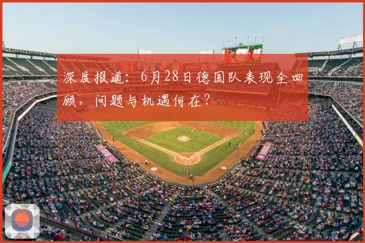深度报道:6月28日德国队表现全回顾,问题与机遇何在?
