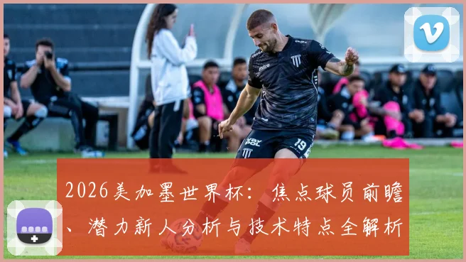 2026美加墨世界杯:焦点球员前瞻、潜力新人分析与技术特点全解析
