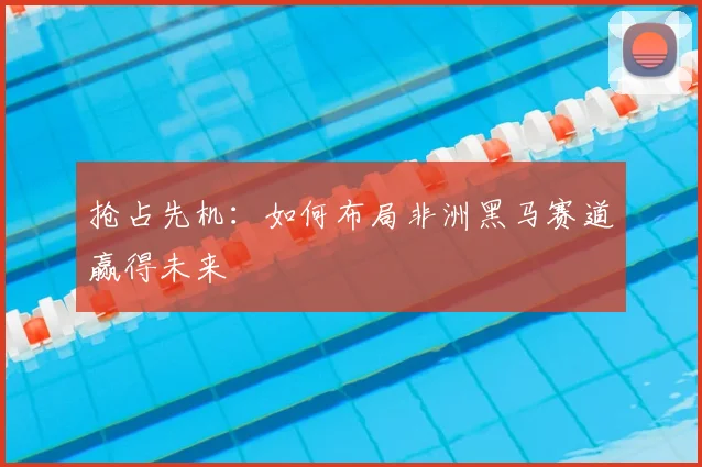抢占先机：如何布局非洲黑马赛道赢得未来